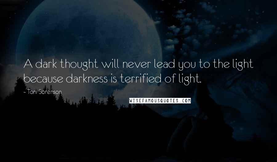 Toni Sorenson Quotes: A dark thought will never lead you to the light because darkness is terrified of light.