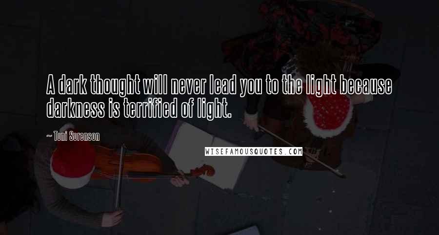 Toni Sorenson Quotes: A dark thought will never lead you to the light because darkness is terrified of light.