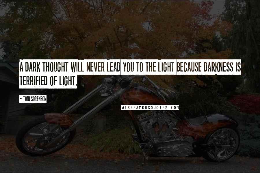 Toni Sorenson Quotes: A dark thought will never lead you to the light because darkness is terrified of light.