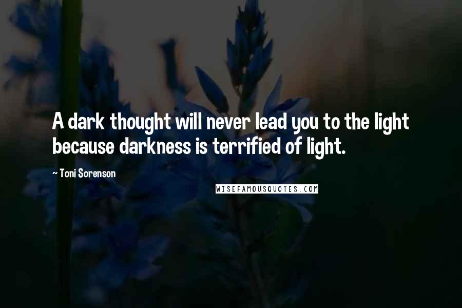 Toni Sorenson Quotes: A dark thought will never lead you to the light because darkness is terrified of light.