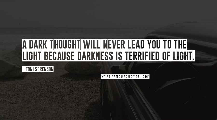 Toni Sorenson Quotes: A dark thought will never lead you to the light because darkness is terrified of light.