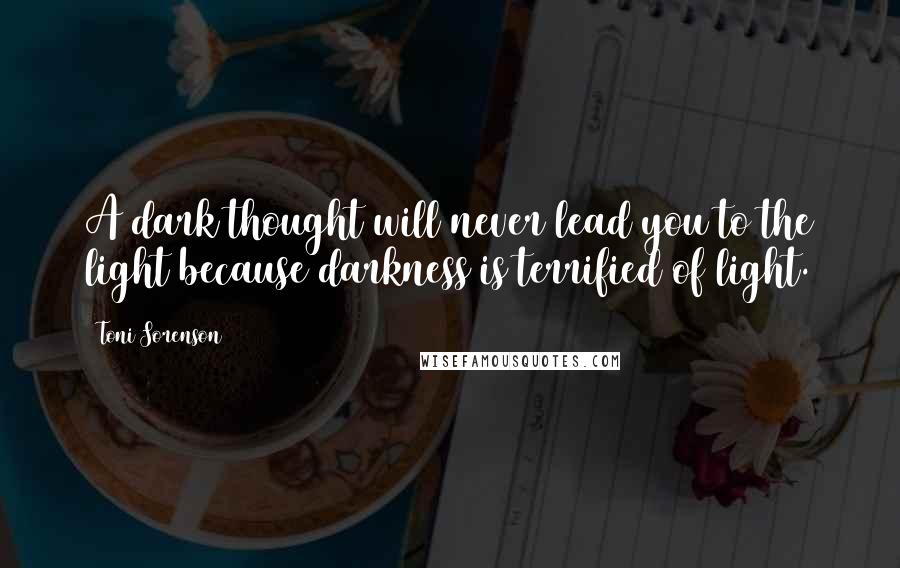 Toni Sorenson Quotes: A dark thought will never lead you to the light because darkness is terrified of light.