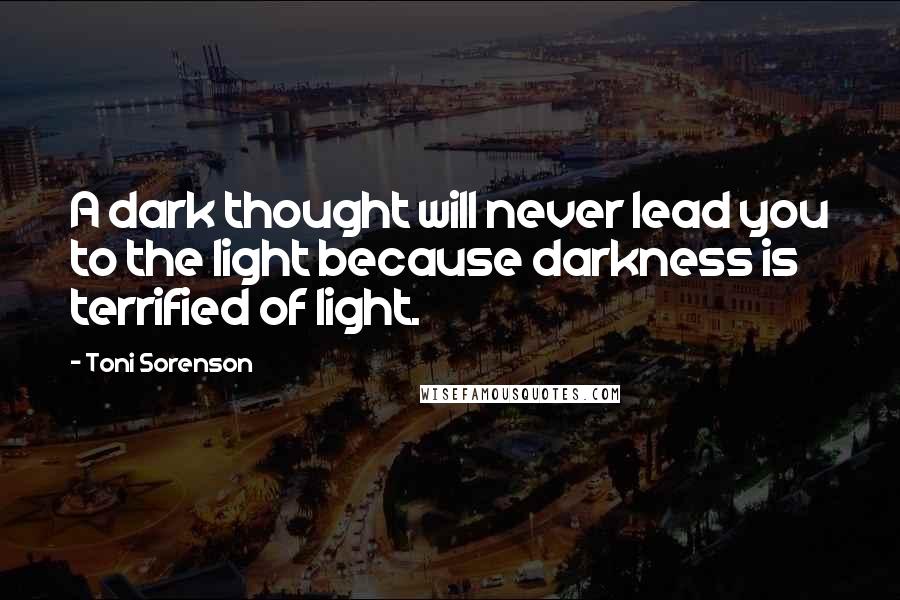 Toni Sorenson Quotes: A dark thought will never lead you to the light because darkness is terrified of light.