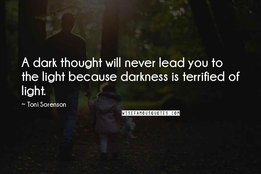 Toni Sorenson Quotes: A dark thought will never lead you to the light because darkness is terrified of light.