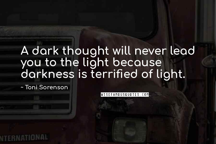 Toni Sorenson Quotes: A dark thought will never lead you to the light because darkness is terrified of light.