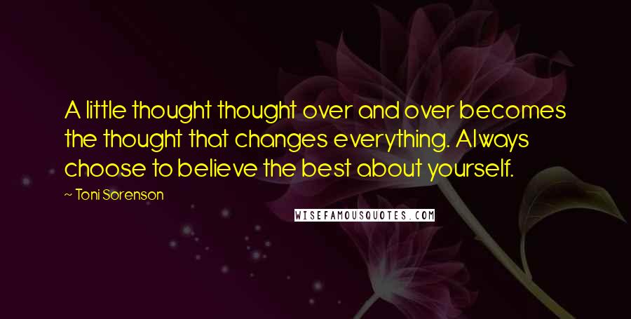 Toni Sorenson Quotes: A little thought thought over and over becomes the thought that changes everything. Always choose to believe the best about yourself.