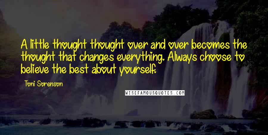 Toni Sorenson Quotes: A little thought thought over and over becomes the thought that changes everything. Always choose to believe the best about yourself.