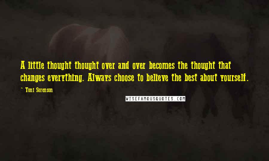 Toni Sorenson Quotes: A little thought thought over and over becomes the thought that changes everything. Always choose to believe the best about yourself.