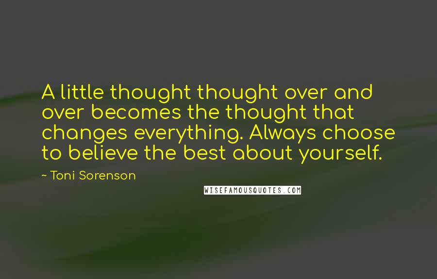 Toni Sorenson Quotes: A little thought thought over and over becomes the thought that changes everything. Always choose to believe the best about yourself.