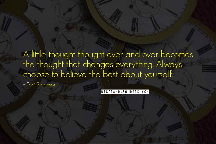 Toni Sorenson Quotes: A little thought thought over and over becomes the thought that changes everything. Always choose to believe the best about yourself.