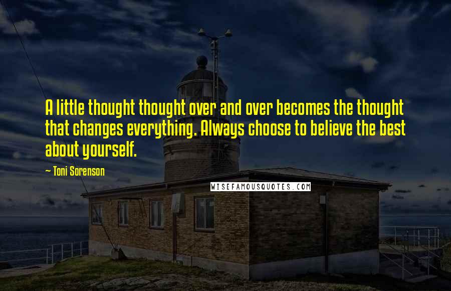 Toni Sorenson Quotes: A little thought thought over and over becomes the thought that changes everything. Always choose to believe the best about yourself.