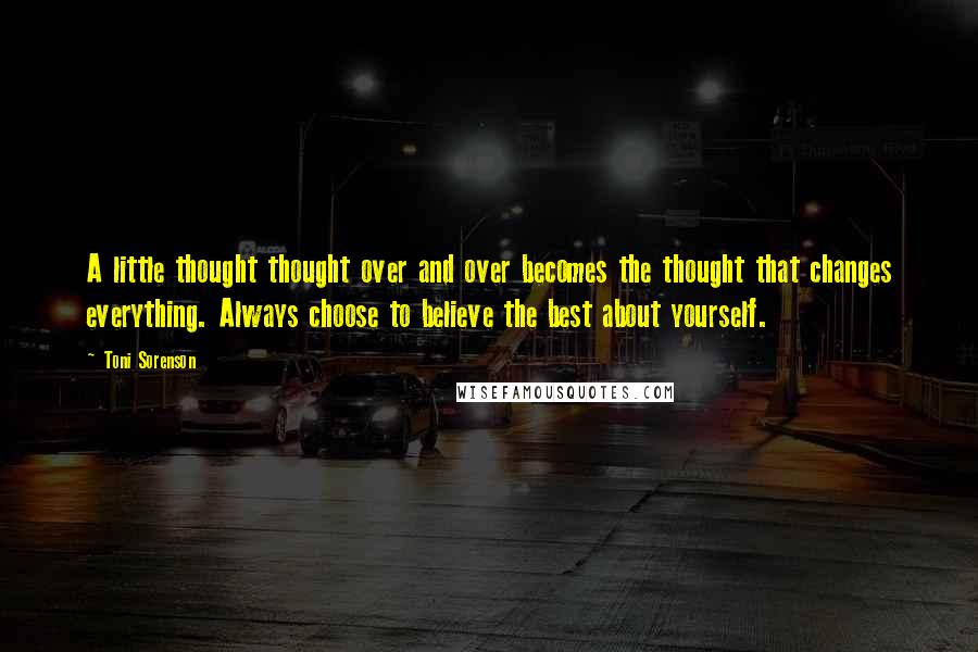 Toni Sorenson Quotes: A little thought thought over and over becomes the thought that changes everything. Always choose to believe the best about yourself.