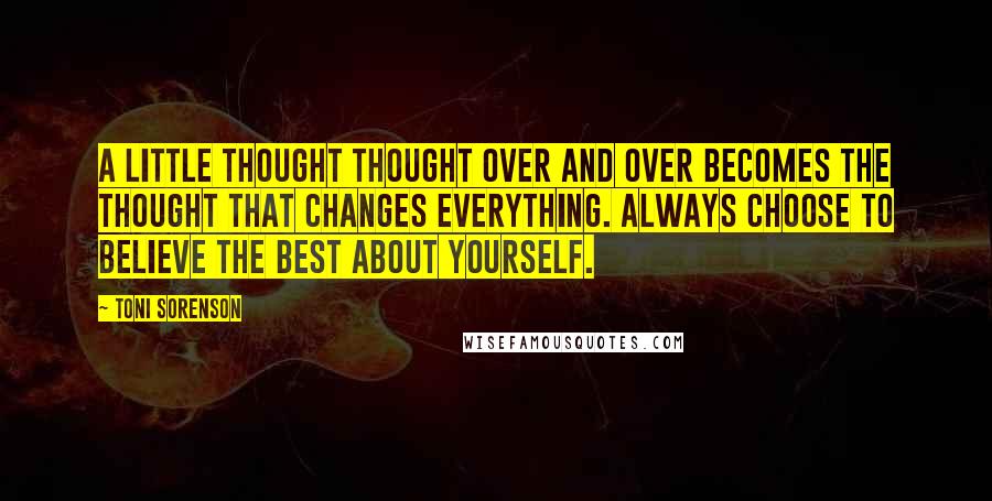 Toni Sorenson Quotes: A little thought thought over and over becomes the thought that changes everything. Always choose to believe the best about yourself.