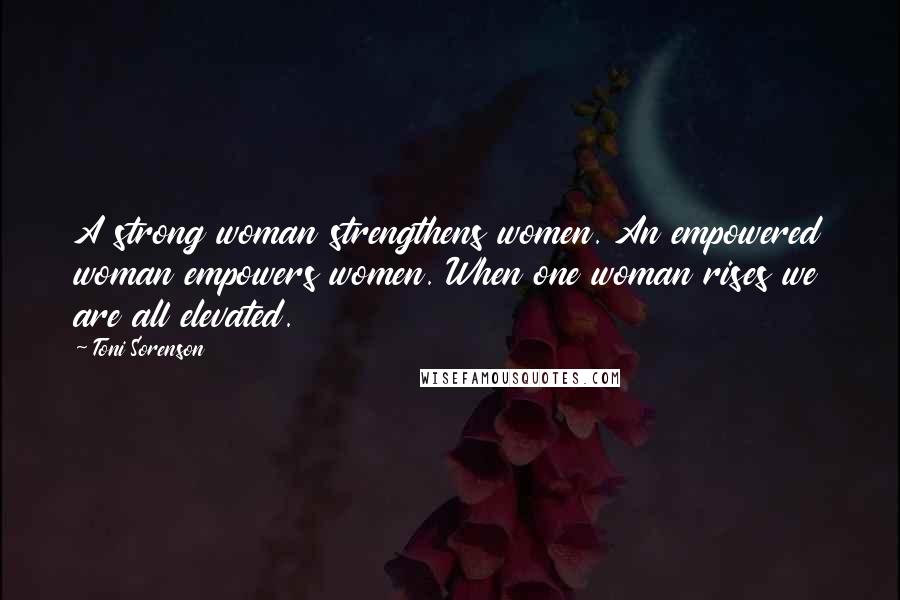 Toni Sorenson Quotes: A strong woman strengthens women. An empowered woman empowers women. When one woman rises we are all elevated.