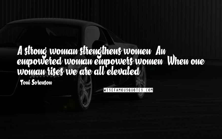 Toni Sorenson Quotes: A strong woman strengthens women. An empowered woman empowers women. When one woman rises we are all elevated.