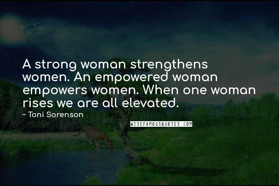 Toni Sorenson Quotes: A strong woman strengthens women. An empowered woman empowers women. When one woman rises we are all elevated.