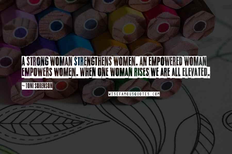 Toni Sorenson Quotes: A strong woman strengthens women. An empowered woman empowers women. When one woman rises we are all elevated.