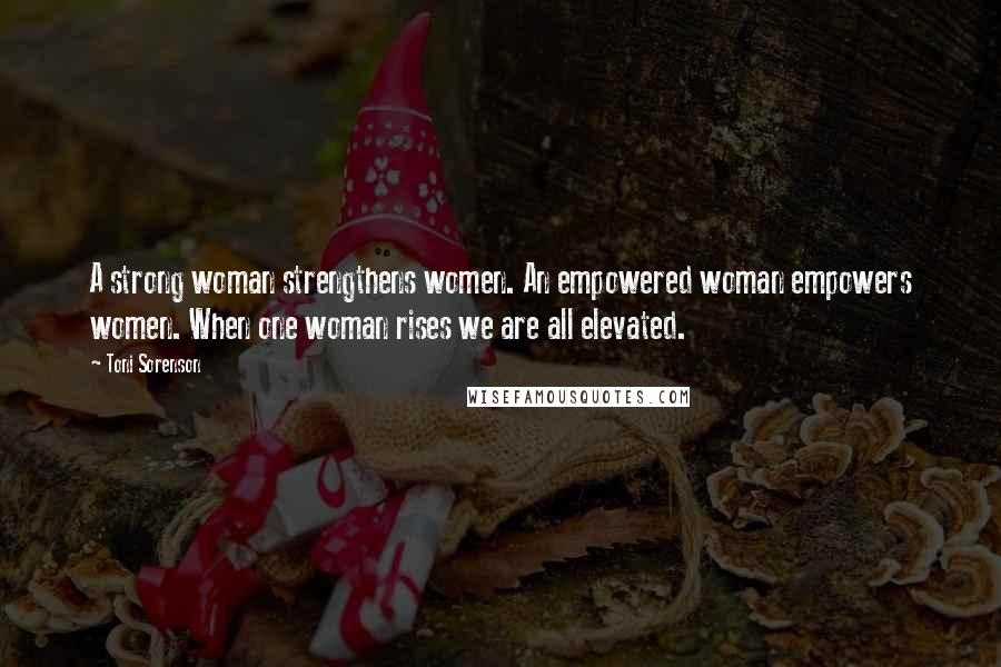 Toni Sorenson Quotes: A strong woman strengthens women. An empowered woman empowers women. When one woman rises we are all elevated.