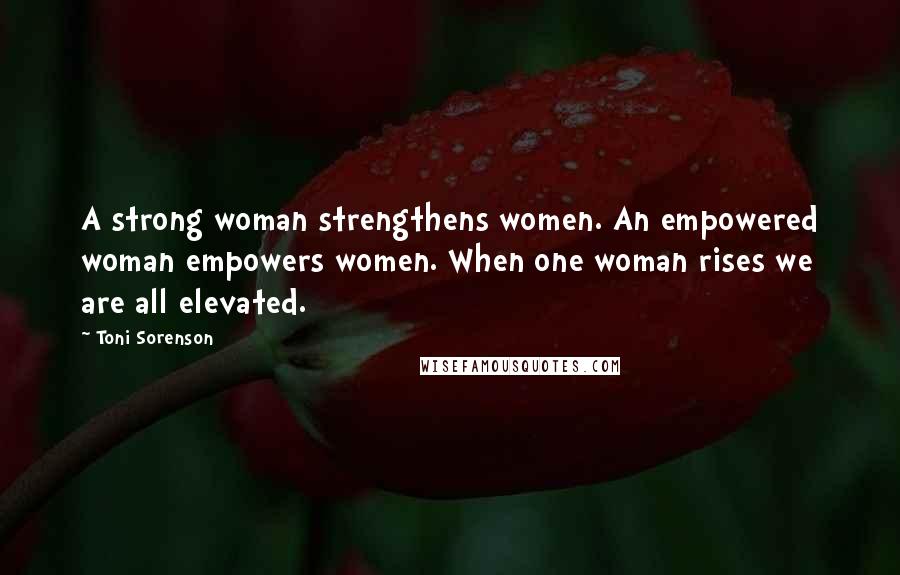 Toni Sorenson Quotes: A strong woman strengthens women. An empowered woman empowers women. When one woman rises we are all elevated.