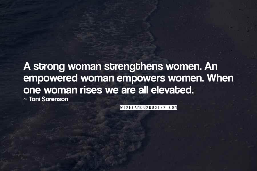 Toni Sorenson Quotes: A strong woman strengthens women. An empowered woman empowers women. When one woman rises we are all elevated.