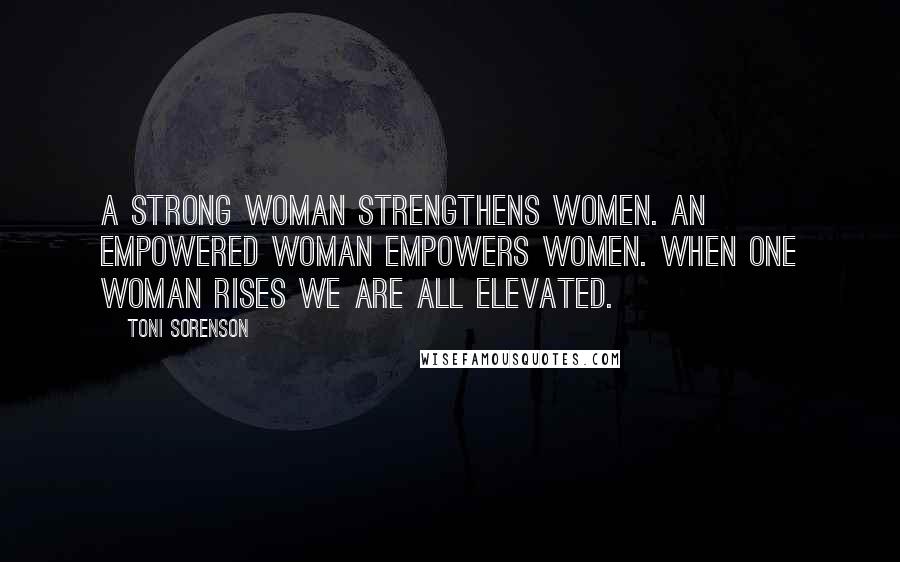 Toni Sorenson Quotes: A strong woman strengthens women. An empowered woman empowers women. When one woman rises we are all elevated.