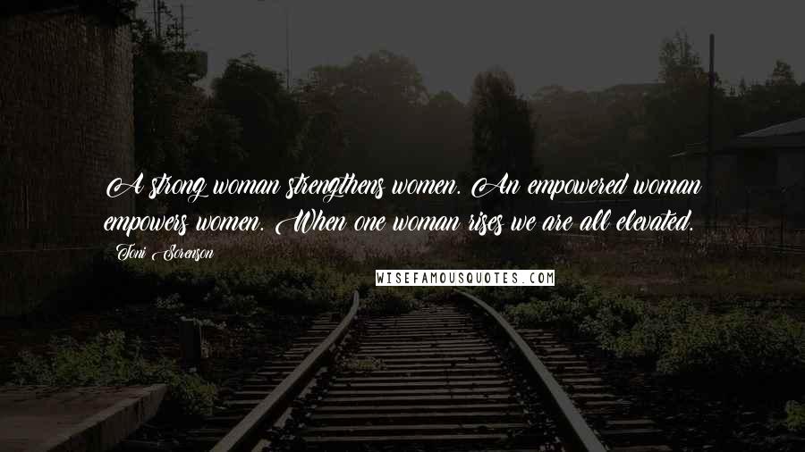 Toni Sorenson Quotes: A strong woman strengthens women. An empowered woman empowers women. When one woman rises we are all elevated.