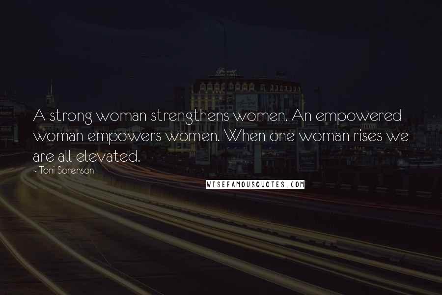 Toni Sorenson Quotes: A strong woman strengthens women. An empowered woman empowers women. When one woman rises we are all elevated.