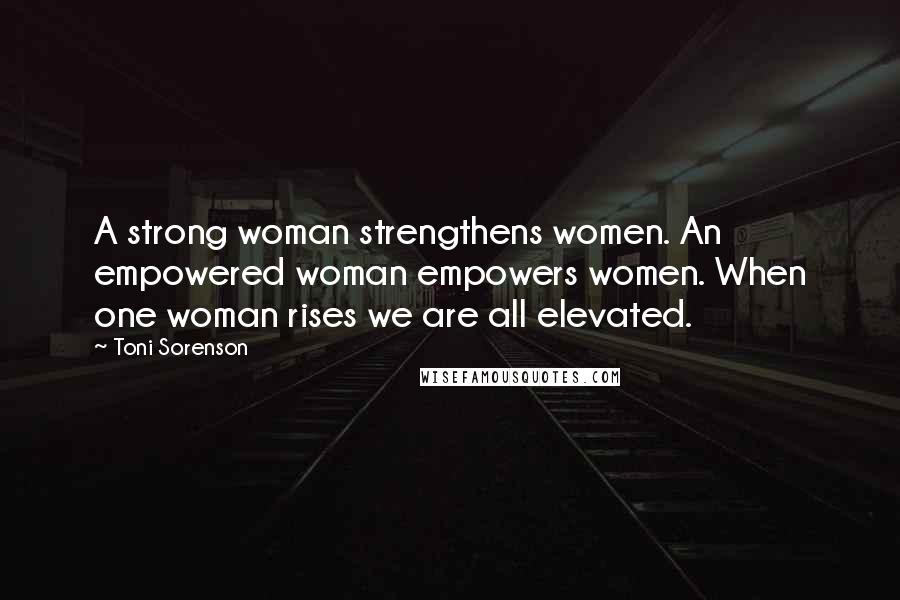 Toni Sorenson Quotes: A strong woman strengthens women. An empowered woman empowers women. When one woman rises we are all elevated.