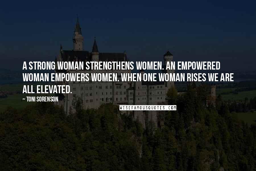 Toni Sorenson Quotes: A strong woman strengthens women. An empowered woman empowers women. When one woman rises we are all elevated.