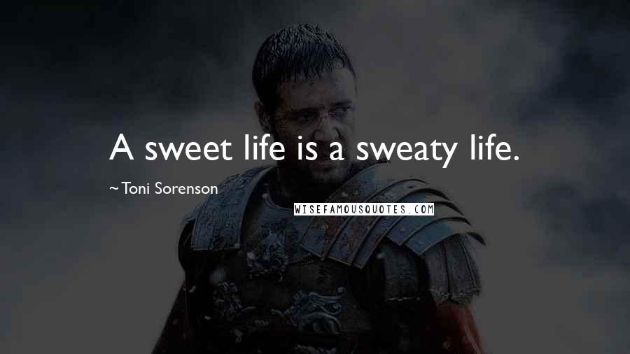 Toni Sorenson Quotes: A sweet life is a sweaty life.