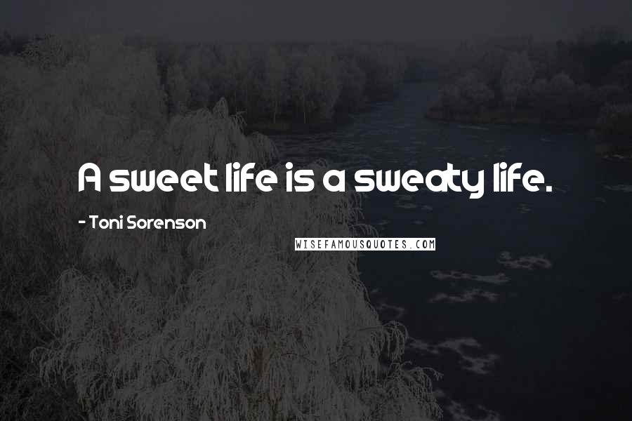 Toni Sorenson Quotes: A sweet life is a sweaty life.