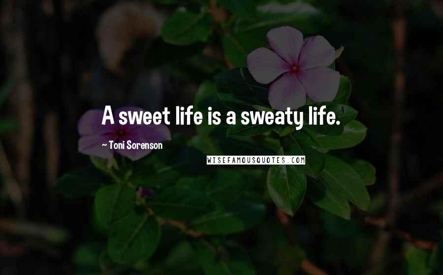 Toni Sorenson Quotes: A sweet life is a sweaty life.