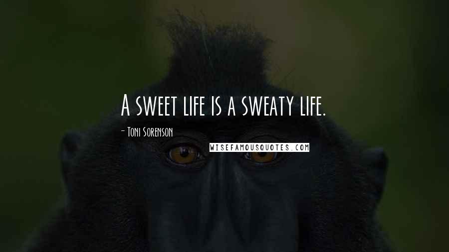 Toni Sorenson Quotes: A sweet life is a sweaty life.