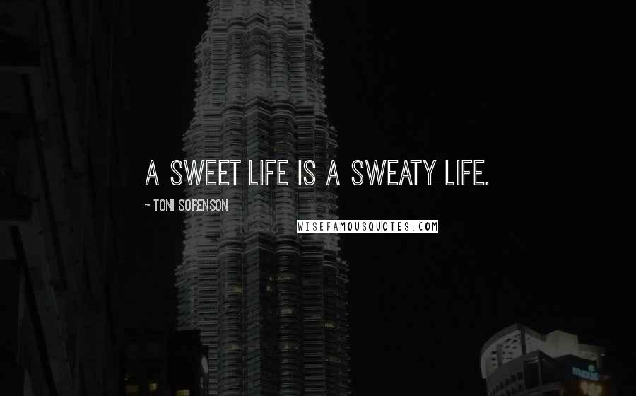 Toni Sorenson Quotes: A sweet life is a sweaty life.