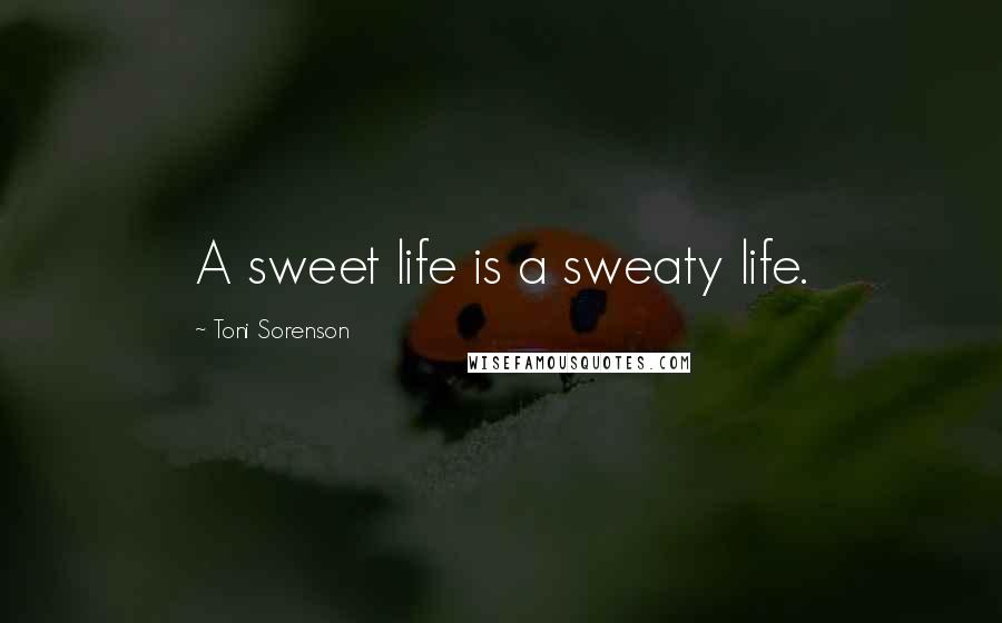 Toni Sorenson Quotes: A sweet life is a sweaty life.