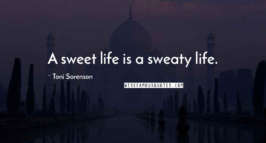 Toni Sorenson Quotes: A sweet life is a sweaty life.