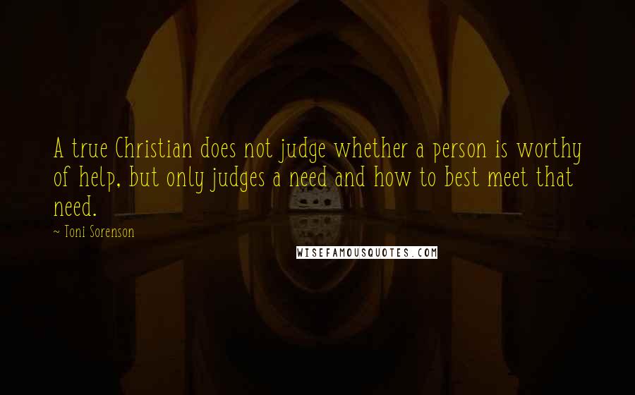 Toni Sorenson Quotes: A true Christian does not judge whether a person is worthy of help, but only judges a need and how to best meet that need.