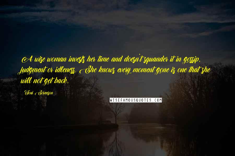 Toni Sorenson Quotes: A wise woman invests her time and doesn't squander it in gossip, judgment or idleness. She knows every moment gone is one that she will not get back.