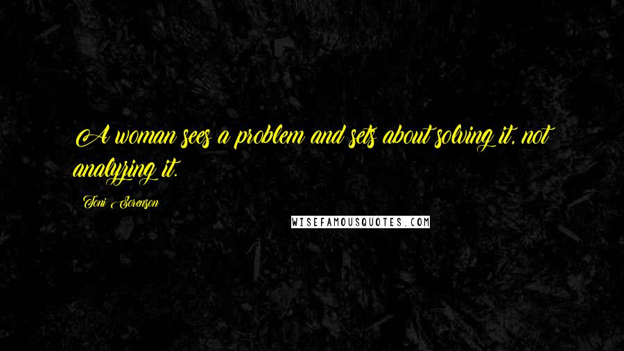 Toni Sorenson Quotes: A woman sees a problem and sets about solving it, not analyzing it.