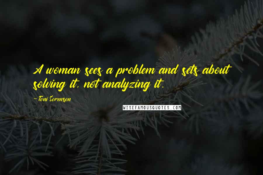 Toni Sorenson Quotes: A woman sees a problem and sets about solving it, not analyzing it.