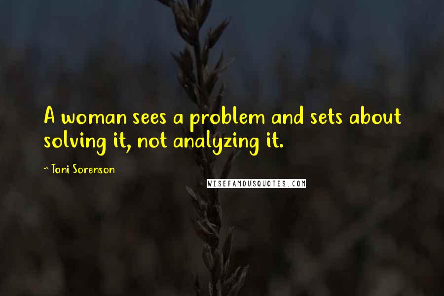 Toni Sorenson Quotes: A woman sees a problem and sets about solving it, not analyzing it.
