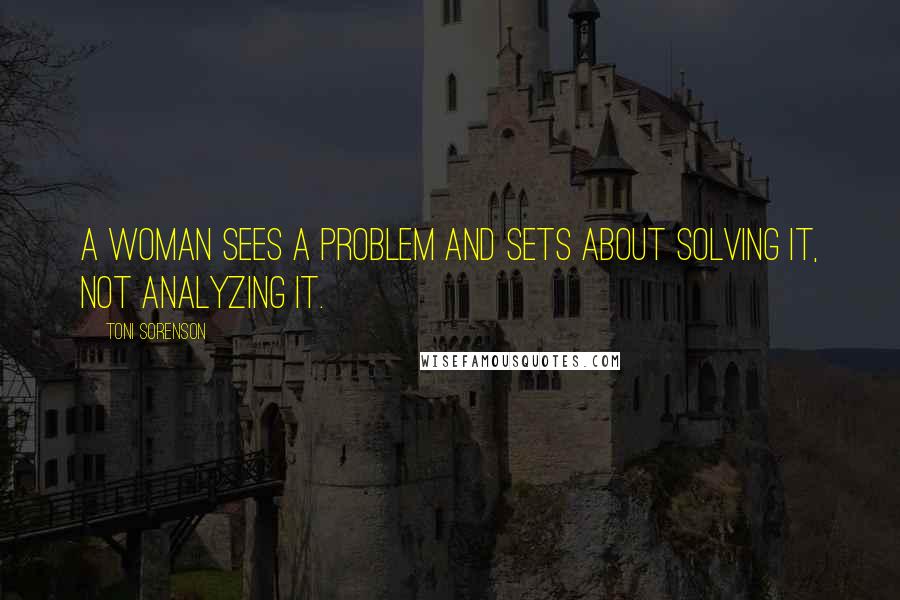 Toni Sorenson Quotes: A woman sees a problem and sets about solving it, not analyzing it.