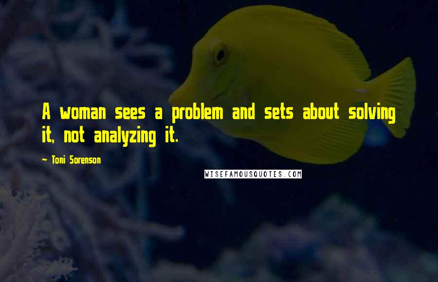 Toni Sorenson Quotes: A woman sees a problem and sets about solving it, not analyzing it.