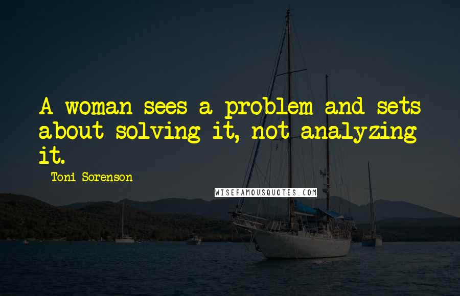 Toni Sorenson Quotes: A woman sees a problem and sets about solving it, not analyzing it.