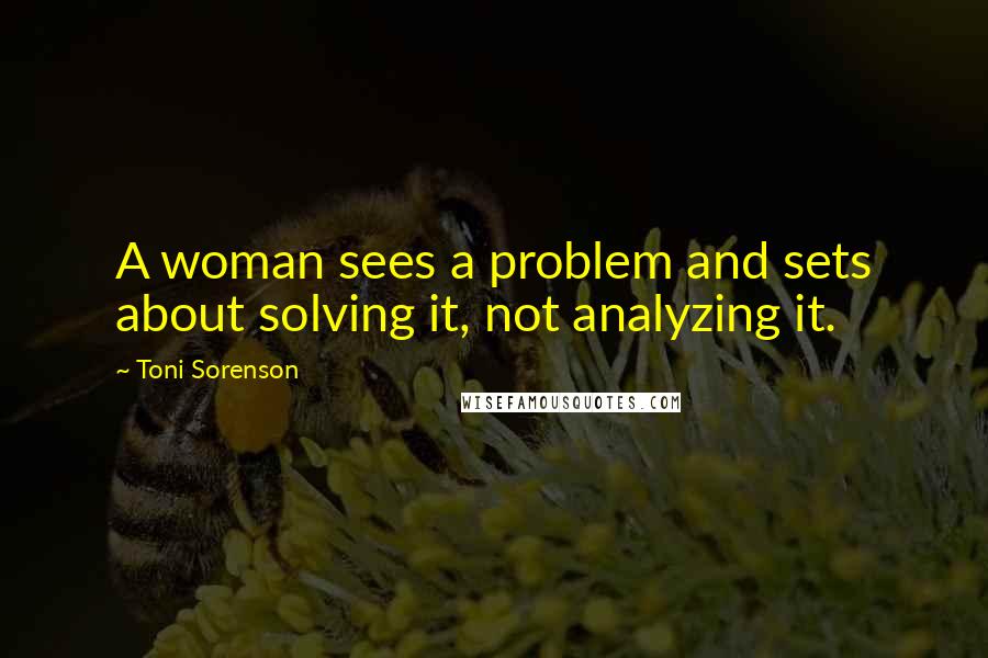 Toni Sorenson Quotes: A woman sees a problem and sets about solving it, not analyzing it.