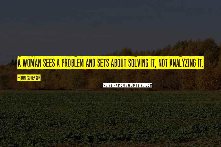 Toni Sorenson Quotes: A woman sees a problem and sets about solving it, not analyzing it.