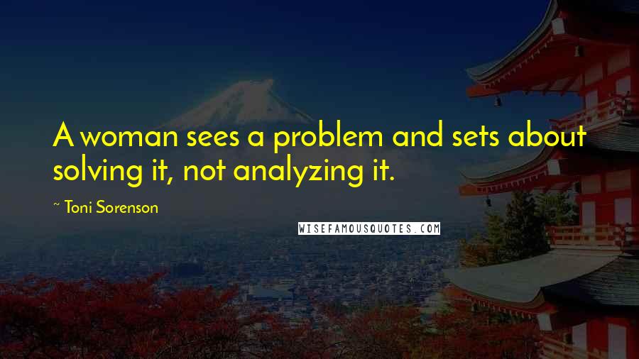 Toni Sorenson Quotes: A woman sees a problem and sets about solving it, not analyzing it.