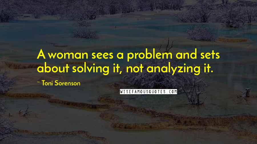 Toni Sorenson Quotes: A woman sees a problem and sets about solving it, not analyzing it.
