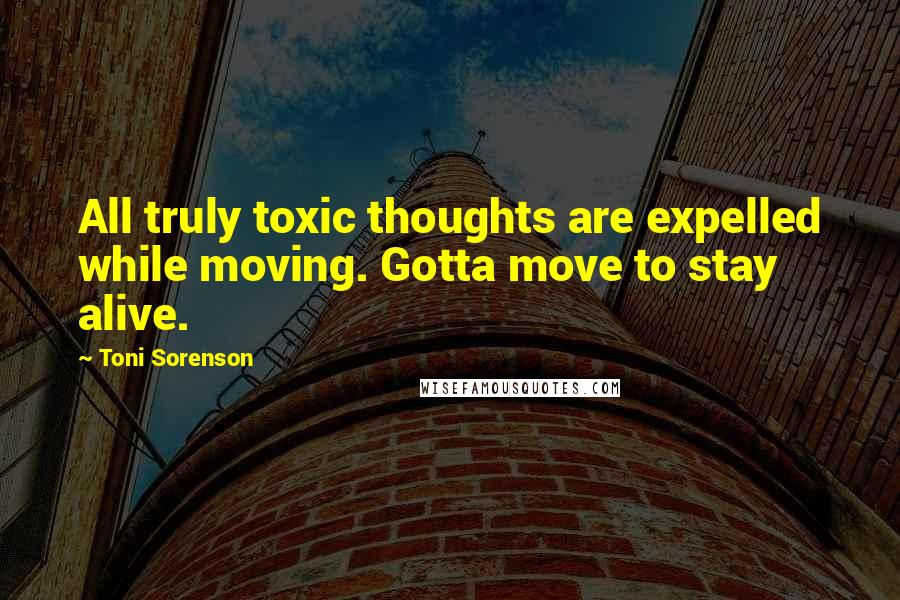 Toni Sorenson Quotes: All truly toxic thoughts are expelled while moving. Gotta move to stay alive.