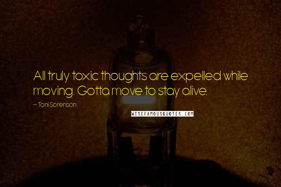 Toni Sorenson Quotes: All truly toxic thoughts are expelled while moving. Gotta move to stay alive.